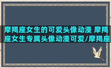 摩羯座女生的可爱头像动漫 摩羯座女生专属头像动漫可爱/摩羯座女生的可爱头像动漫 摩羯座女生专属头像动漫可爱-我的网站